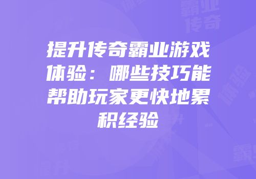 提升传奇霸业游戏体验：哪些技巧能帮助玩家更快地累积经验
