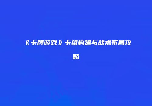 《卡牌游戏》卡组构建与战术布局攻略
