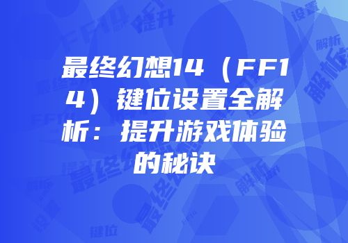 最终幻想14（FF14）键位设置全解析：提升游戏体验的秘诀