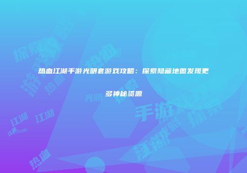 热血江湖手游光明套游戏攻略：探索隐藏地图发现更多神秘资源