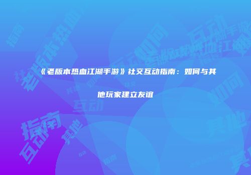 《老版本热血江湖手游》社交互动指南：如何与其他玩家建立友谊