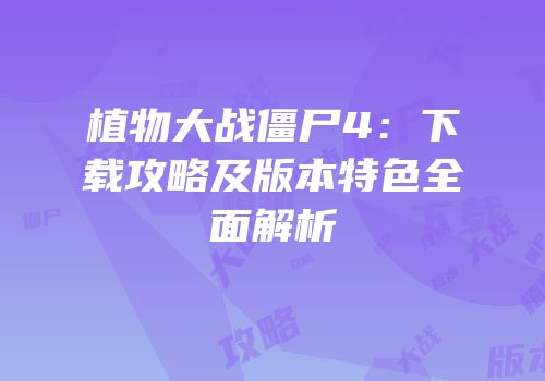植物大战僵尸4：下载攻略及版本特色全面解析