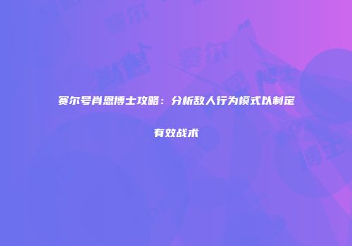 赛尔号肖恩博士攻略：分析敌人行为模式以制定有效战术