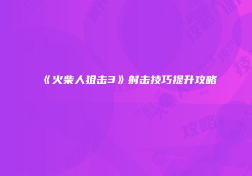 《火柴人狙击3》射击技巧提升攻略
