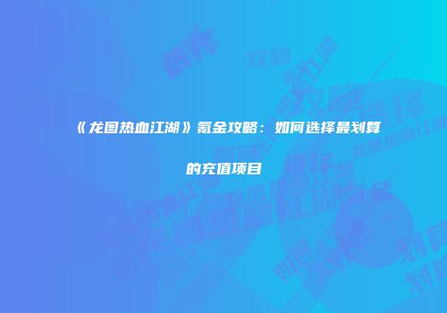 《龙图热血江湖》氪金攻略：如何选择最划算的充值项目