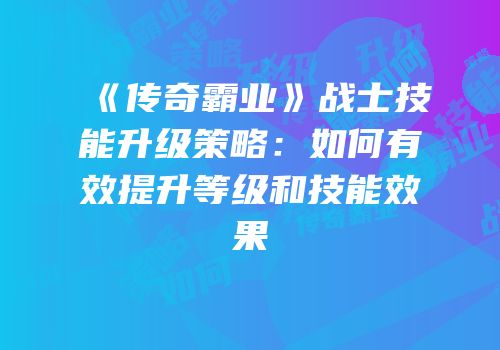 《传奇霸业》战士技能升级策略：如何有效提升等级和技能效果