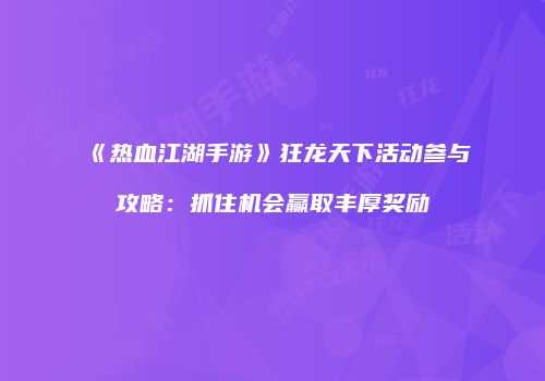 《热血江湖手游》狂龙天下活动参与攻略：抓住机会赢取丰厚奖励