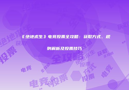 《绝地求生》电竞投票全攻略：获取方式、规则解析及投票技巧