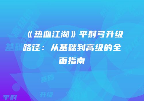 《热血江湖》平射弓升级路径：从基础到高级的全面指南