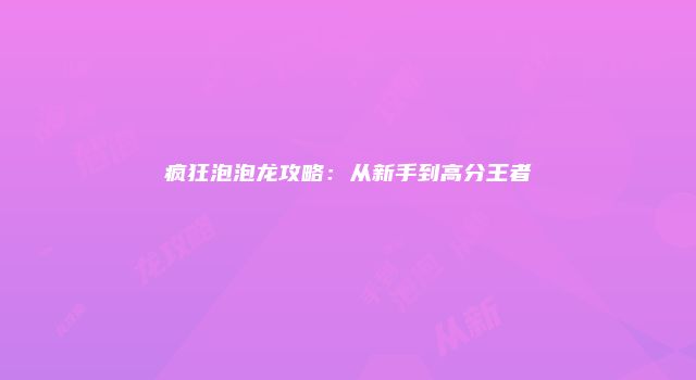 疯狂泡泡龙攻略：从新手到高分王者