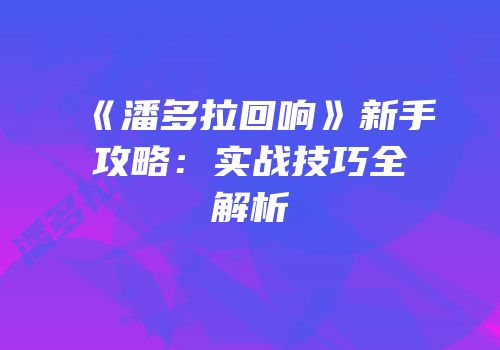 《潘多拉回响》新手攻略：实战技巧全解析