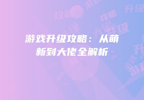游戏升级攻略：从萌新到大佬全解析
