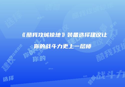 《酷我攻城掠地》装备选择建议让你的战斗力更上一层楼