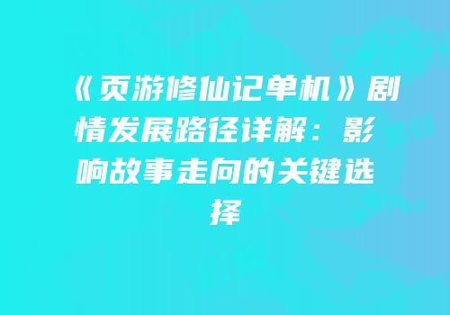 《页游修仙记单机》剧情发展路径详解：影响故事走向的关键选择