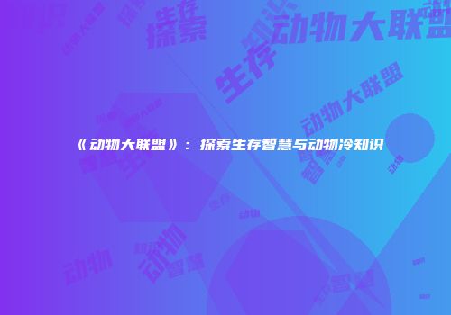 《动物大联盟》：探索生存智慧与动物冷知识