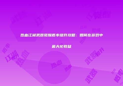 热血江湖武器觉醒概率提升攻略：如何在游戏中最大化收益