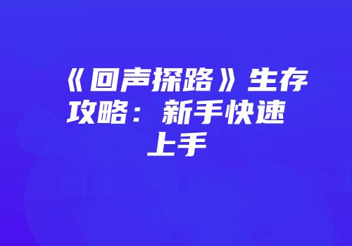 《回声探路》生存攻略：新手快速上手