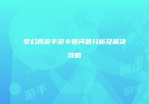 梦幻西游手游卡顿问题分析及解决攻略