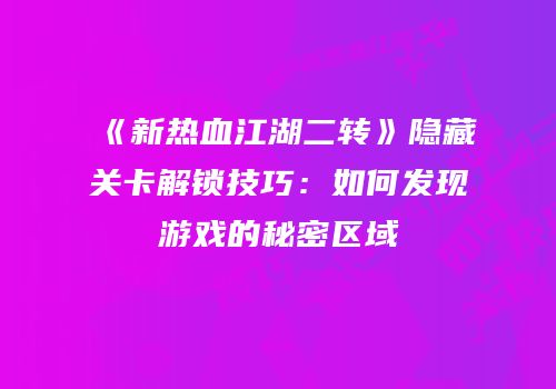 《新热血江湖二转》隐藏关卡解锁技巧：如何发现游戏的秘密区域