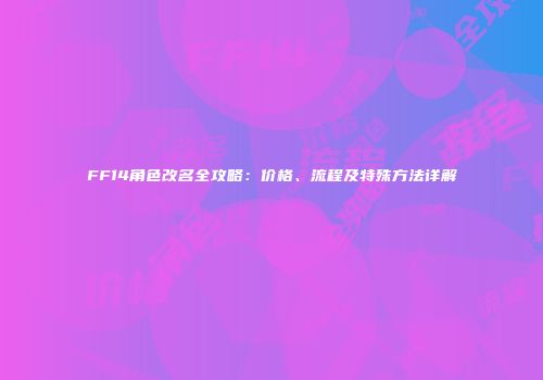 FF14角色改名全攻略：价格、流程及特殊方法详解