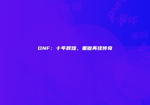 DNF：十年辉煌，重做再续传奇