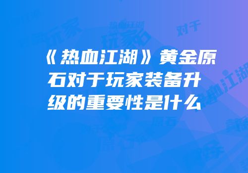《热血江湖》黄金原石对于玩家装备升级的重要性是什么