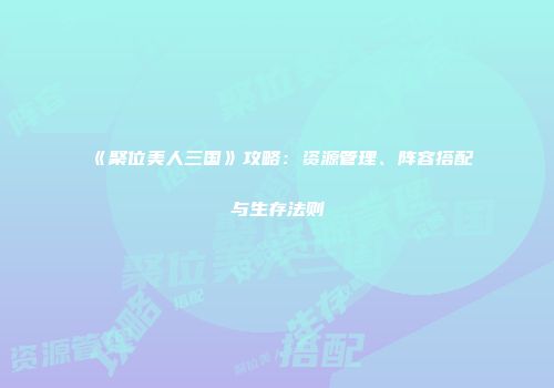 《聚位美人三国》攻略：资源管理、阵容搭配与生存法则