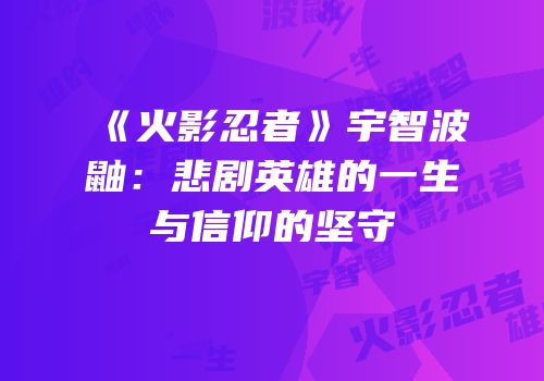 《火影忍者》宇智波鼬：悲剧英雄的一生与信仰的坚守