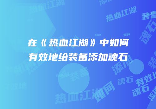 在《热血江湖》中如何有效地给装备添加魂石
