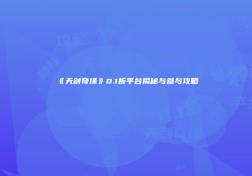 《天剑奇缘》0.1折平台揭秘与参与攻略