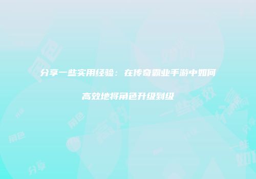 分享一些实用经验：在传奇霸业手游中如何高效地将角色升级到级