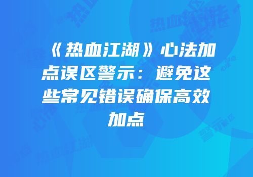 《热血江湖》心法加点误区警示：避免这些常见错误确保高效加点