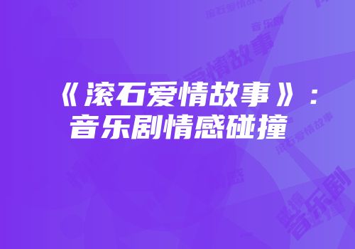 《滚石爱情故事》：音乐剧情感碰撞