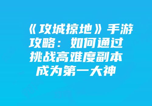 《攻城掠地》手游攻略：如何通过挑战高难度副本成为第一大神