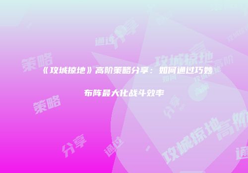 《攻城掠地》高阶策略分享：如何通过巧妙布阵最大化战斗效率