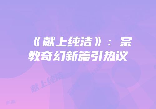 《献上纯洁》：宗教奇幻新篇引热议