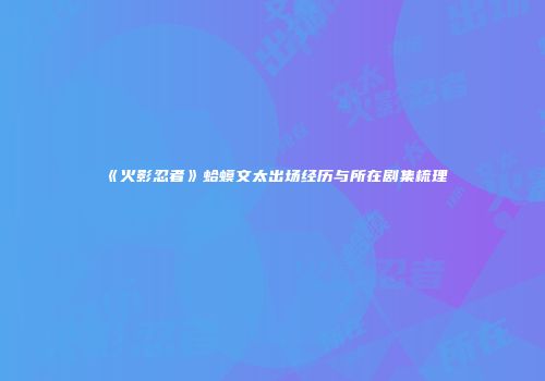 《火影忍者》蛤蟆文太出场经历与所在剧集梳理
