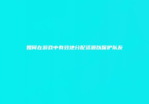如何在游戏中有效地分配资源以保护队友