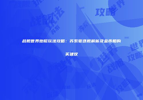 战舰世界炮艇玩法攻略：苏系驱逐舰解析及金币船购买建议