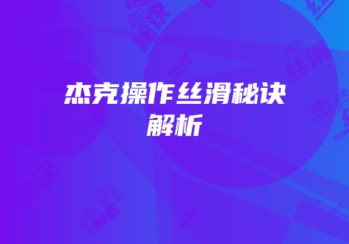杰克操作丝滑秘诀解析