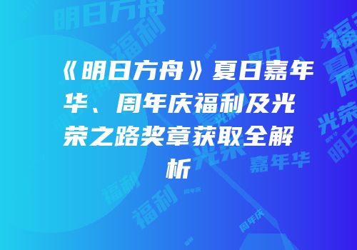 《明日方舟》夏日嘉年华、周年庆福利及光荣之路奖章获取全解析