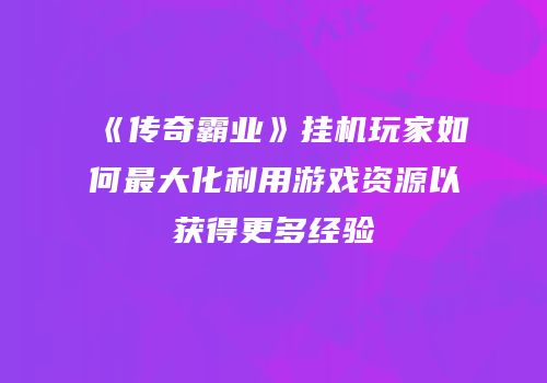 《传奇霸业》挂机玩家如何最大化利用游戏资源以获得更多经验