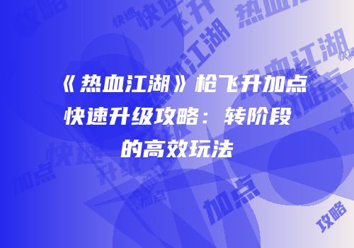 《热血江湖》枪飞升加点快速升级攻略：转阶段的高效玩法