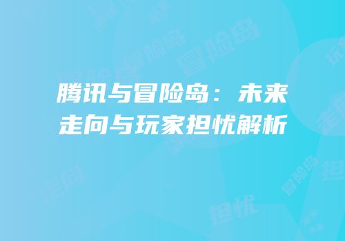 腾讯与冒险岛：未来走向与玩家担忧解析