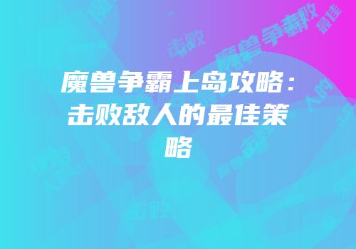 魔兽争霸上岛攻略：击败敌人的最佳策略