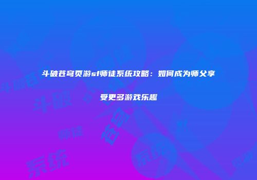 斗破苍穹页游sf师徒系统攻略：如何成为师父享受更多游戏乐趣