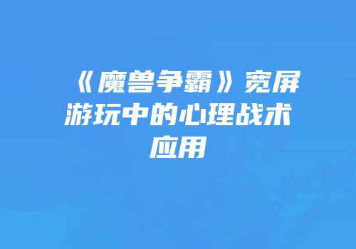 《魔兽争霸》宽屏游玩中的心理战术应用