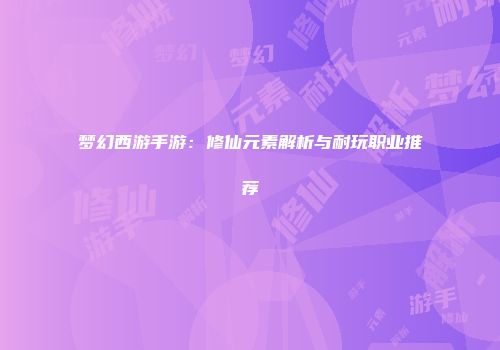 梦幻西游手游：修仙元素解析与耐玩职业推荐