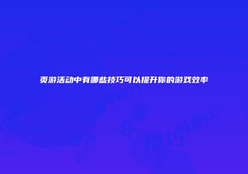 页游活动中有哪些技巧可以提升你的游戏效率