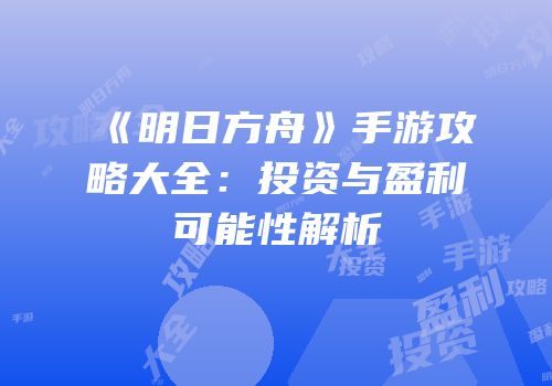 《明日方舟》手游攻略大全：投资与盈利可能性解析